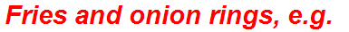 Fries and onion rings, e.g.