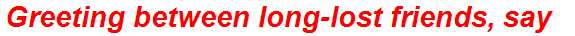 Greeting between long-lost friends, say