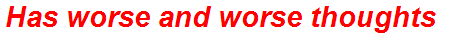 Has worse and worse thoughts
