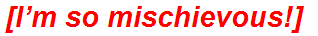 [I’m so mischievous!]