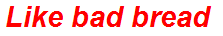 Like bad bread