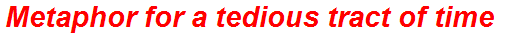 Metaphor for a tedious tract of time