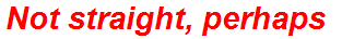 Not straight, perhaps