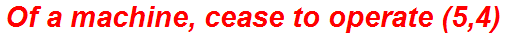Of a machine, cease to operate (5,4)