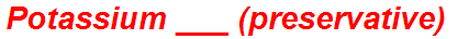 Potassium ___ (preservative)