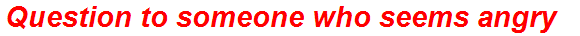 Question to someone who seems angry
