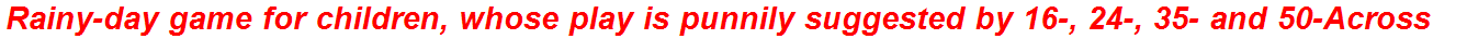 Rainy-day game for children, whose play is punnily suggested by 16-, 24-, 35- and 50-Across