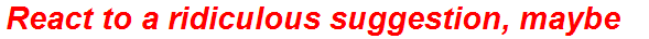 React to a ridiculous suggestion, maybe