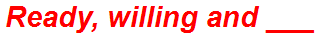 Ready, willing and ___