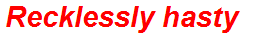 Recklessly hasty
