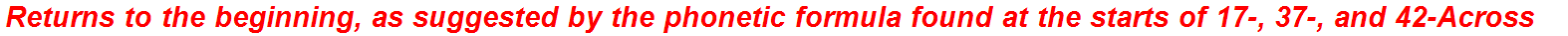Returns to the beginning, as suggested by the phonetic formula found at the starts of 17-, 37-, and 42-Across
