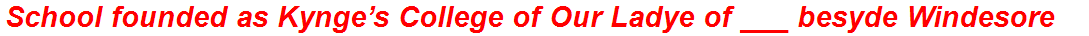 School founded as Kynge’s College of Our Ladye of ___ besyde Windesore