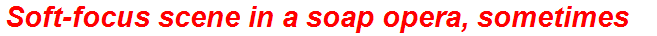 Soft-focus scene in a soap opera, sometimes