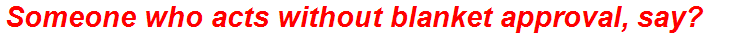 Someone who acts without blanket approval, say?