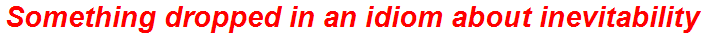 Something dropped in an idiom about inevitability