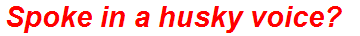 Spoke in a husky voice?