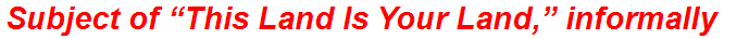 Subject of “This Land Is Your Land,” informally