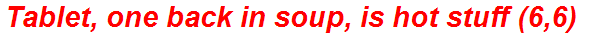 Tablet, one back in soup, is hot stuff (6,6)
