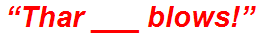 “Thar ___ blows!”