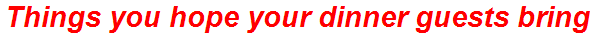 Things you hope your dinner guests bring