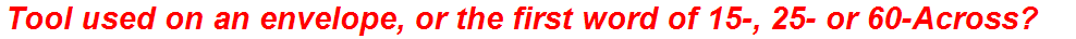 Tool used on an envelope, or the first word of 15-, 25- or 60-Across?