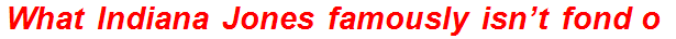What Indiana Jones famously isn’t fond of