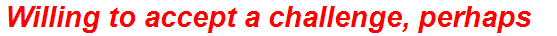 Willing to accept a challenge, perhaps