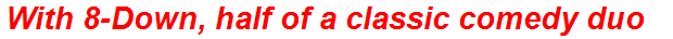 With 8-Down, half of a classic comedy duo