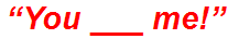 “You ___ me!”