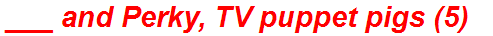 ___ and Perky, TV puppet pigs (5)