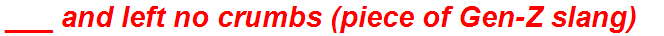 ___ and left no crumbs (piece of Gen-Z slang)