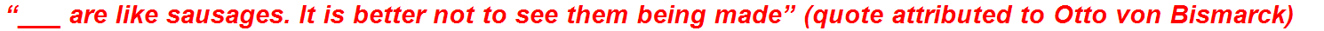 “___ are like sausages. It is better not to see them being made” (quote attributed to Otto von Bismarck)