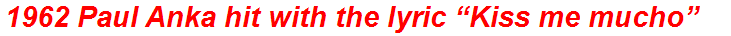1962 Paul Anka hit with the lyric “Kiss me mucho”