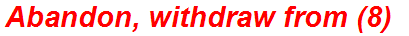 Abandon, withdraw from (8)