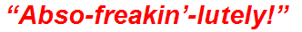 “Abso-freakin’-lutely!”