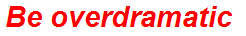 Be overdramatic