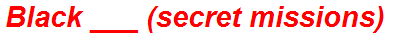 Black ___ (secret missions)