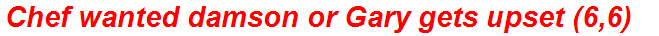 Chef wanted damson or Gary gets upset (6,6)