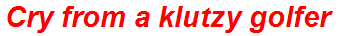 Cry from a klutzy golfer
