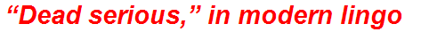 “Dead serious,” in modern lingo