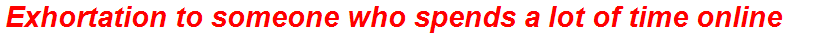 Exhortation to someone who spends a lot of time online
