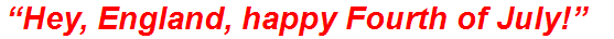 “Hey, England, happy Fourth of July!”