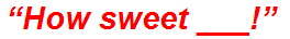 “How sweet ___!”