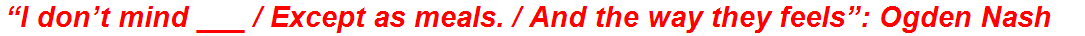 “I don’t mind ___ / Except as meals. / And the way they feels”: Ogden Nash