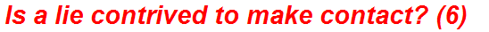 Is a lie contrived to make contact? (6)