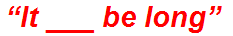 “It ___ be long”