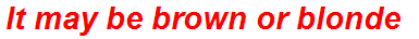It may be brown or blonde