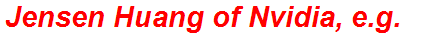 Jensen Huang of Nvidia, e.g.