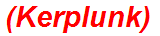 (Kerplunk)