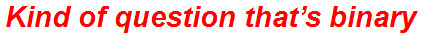 Kind of question that’s binary